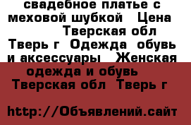  свадебное платье с меховой шубкой › Цена ­ 3 000 - Тверская обл., Тверь г. Одежда, обувь и аксессуары » Женская одежда и обувь   . Тверская обл.,Тверь г.